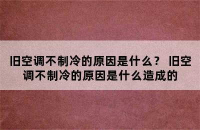 旧空调不制冷的原因是什么？ 旧空调不制冷的原因是什么造成的